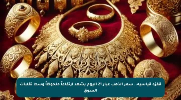 قفزة قياسية.. سعر الذهب عيار 21 اليوم يشهد ارتفاعاً ملحوظاً وسط تقلبات السوق
